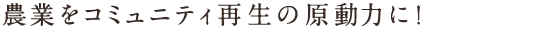 農業をコミュニティ再生の原動力に！